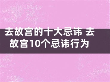 去故宫的十大忌讳 去故宫10个忌讳行为
