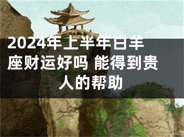 2024年上半年白羊座财运好吗 能得到贵人的帮助