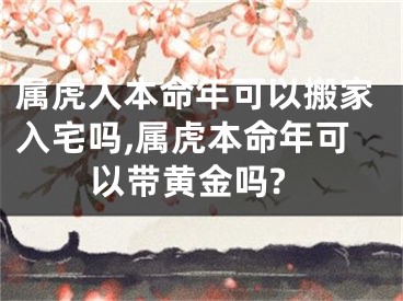 属虎人本命年可以搬家入宅吗,属虎本命年可以带黄金吗?