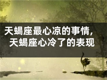 天蝎座最心凉的事情,天蝎座心冷了的表现