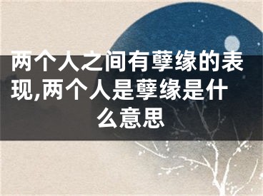 两个人之间有孽缘的表现,两个人是孽缘是什么意思