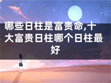 哪些日柱是富贵命,十大富贵日柱哪个日柱最好