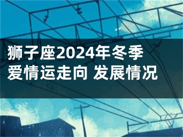 狮子座2024年冬季爱情运走向 发展情况