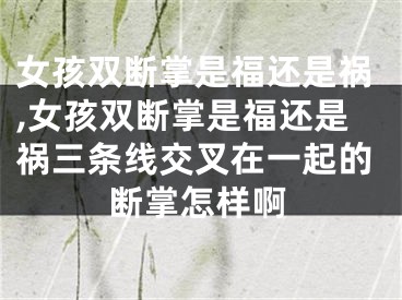 女孩双断掌是福还是祸,女孩双断掌是福还是祸三条线交叉在一起的断掌怎样啊