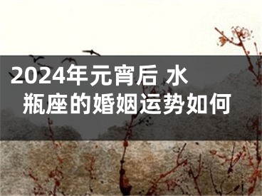 2024年元宵后 水瓶座的婚姻运势如何