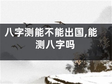 八字测能不能出国,能测八字吗