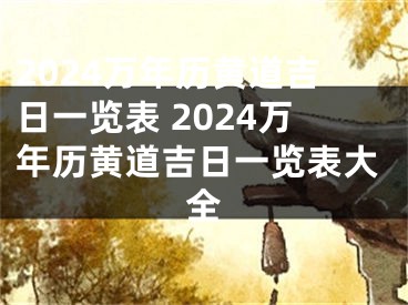 2024万年历黄道吉日一览表 2024万年历黄道吉日一览表大全