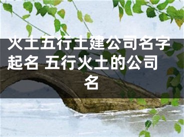 火土五行土建公司名字起名 五行火土的公司名