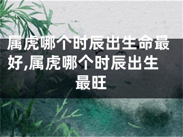 属虎哪个时辰出生命最好,属虎哪个时辰出生最旺