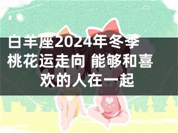 白羊座2024年冬季桃花运走向 能够和喜欢的人在一起