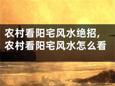 农村看阳宅风水绝招,农村看阳宅风水怎么看