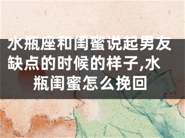 水瓶座和闺蜜说起男友缺点的时候的样子,水瓶闺蜜怎么挽回
