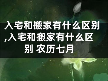 入宅和搬家有什么区别,入宅和搬家有什么区别 农历七月