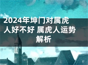 2024年坤门对属虎人好不好 属虎人运势解析