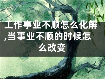 工作事业不顺怎么化解,当事业不顺的时候怎么改变