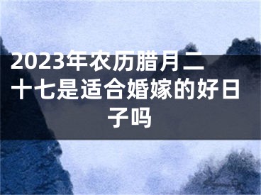 2023年农历腊月二十七是适合婚嫁的好日子吗