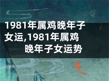 1981年属鸡晚年子女运,1981年属鸡晚年子女运势