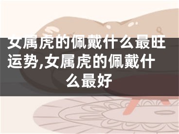 女属虎的佩戴什么最旺运势,女属虎的佩戴什么最好