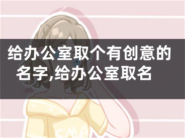 给办公室取个有创意的名字,给办公室取名