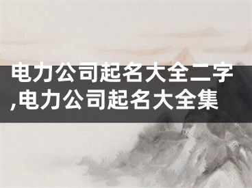 电力公司起名大全二字,电力公司起名大全集