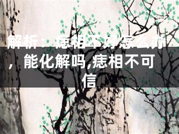 解析：痣相不好怎么办，能化解吗,痣相不可信
