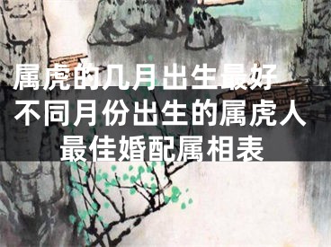 属虎的几月出生最好 不同月份出生的属虎人最佳婚配属相表