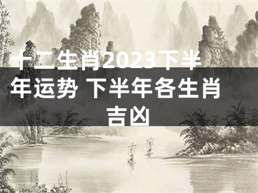 十二生肖2023下半年运势 下半年各生肖吉凶