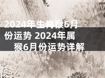 2024年生肖猴6月份运势 2024年属猴6月份运势详解