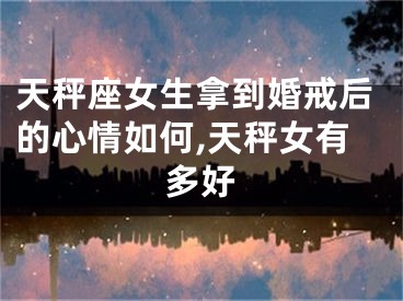 天秤座女生拿到婚戒后的心情如何,天秤女有多好