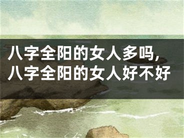 八字全阳的女人多吗,八字全阳的女人好不好