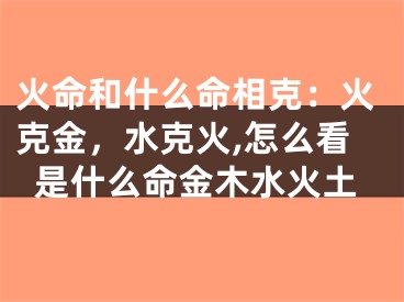 火命和什么命相克:火克金,水克火,怎么看是什么命金木水火土