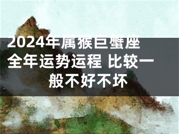 2024年属猴巨蟹座全年运势运程 比较一般不好不坏