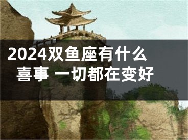2024双鱼座有什么喜事 一切都在变好