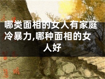 哪类面相的女人有家庭冷暴力,哪种面相的女人好