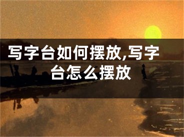 写字台如何摆放,写字台怎么摆放