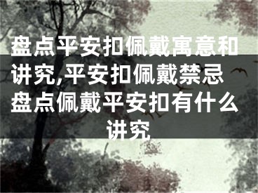 盘点平安扣佩戴寓意和讲究,平安扣佩戴禁忌盘点佩戴平安扣有什么讲究