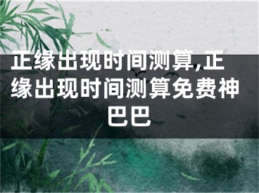 正缘出现时间测算,正缘出现时间测算免费神巴巴