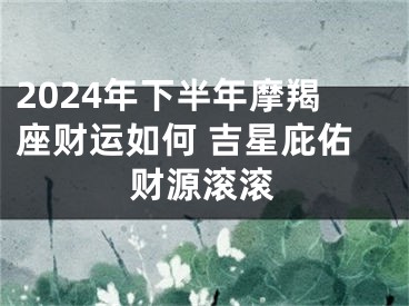 2024年下半年摩羯座财运如何 吉星庇佑财源滚滚