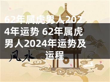 62年属虎男人2024年运势 62年属虎男人2024年运势及运程