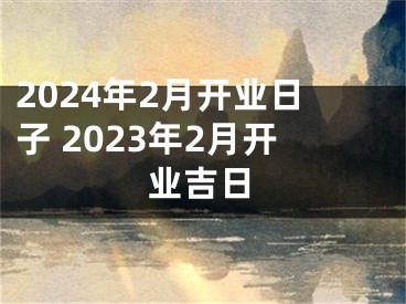 2024年2月开业日子 2023年2月开业吉日
