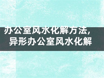 办公室风水化解方法,异形办公室风水化解
