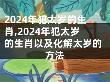 2024年犯太岁的生肖,2024年犯太岁的生肖以及化解太岁的方法