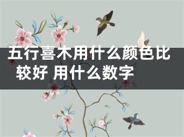 五行喜木用什么颜色比较好 用什么数字 