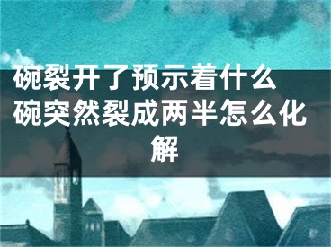 碗裂开了预示着什么 碗突然裂成两半怎么化解