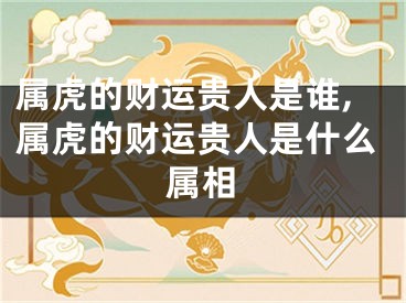 属虎的财运贵人是谁,属虎的财运贵人是什么属相