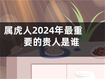 属虎人2024年最重要的贵人是谁
