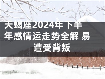 天蝎座2024年下半年感情运走势全解 易遭受背叛