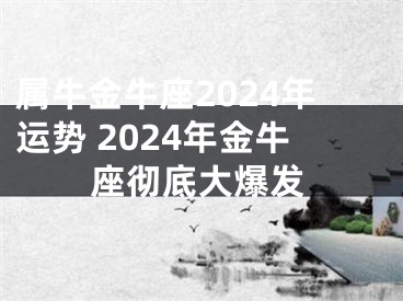 属牛金牛座2024年运势 2024年金牛座彻底大爆发