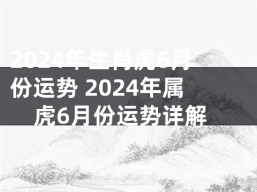 2024年生肖虎6月份运势 2024年属虎6月份运势详解