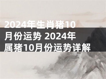 2024年生肖猪10月份运势 2024年属猪10月份运势详解